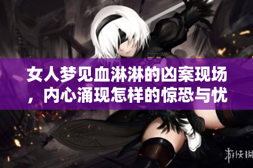 女人梦见血淋淋的凶案现场，内心涌现怎样的惊恐与忧虑