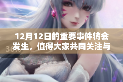 12月12日的重要事件将会发生，值得大家共同关注与期待。