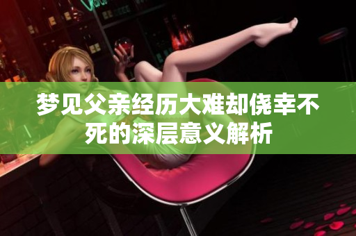 梦见父亲经历大难却侥幸不死的深层意义解析