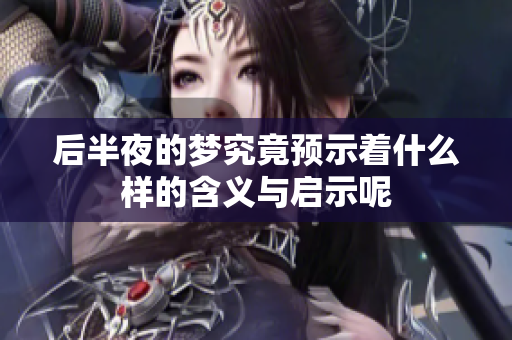 后半夜的梦究竟预示着什么样的含义与启示呢