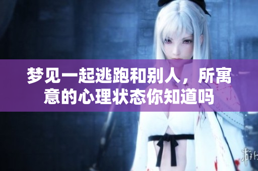 梦见一起逃跑和别人，所寓意的心理状态你知道吗