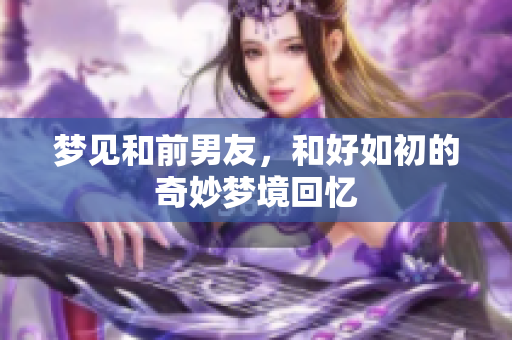 梦见和前男友，和好如初的奇妙梦境回忆