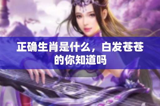 正确生肖是什么，白发苍苍的你知道吗