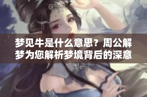 梦见牛是什么意思？周公解梦为您解析梦境背后的深意。