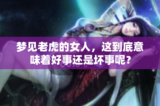 梦见老虎的女人，这到底意味着好事还是坏事呢？