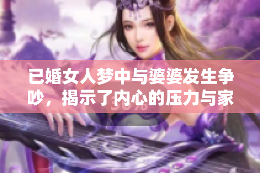 已婚女人梦中与婆婆发生争吵，揭示了内心的压力与家庭关系的复杂性