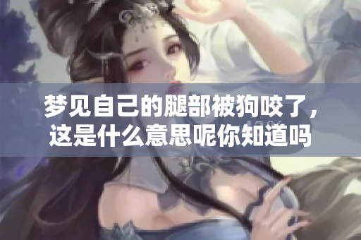 梦见自己的腿部被狗咬了，这是什么意思呢你知道吗