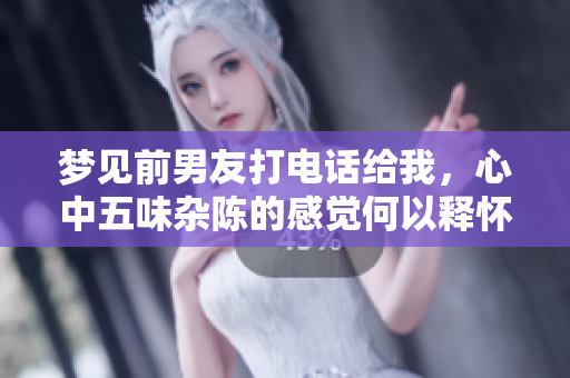 梦见前男友打电话给我，心中五味杂陈的感觉何以释怀