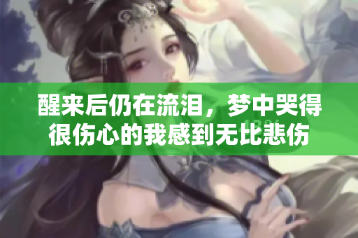 醒来后仍在流泪，梦中哭得很伤心的我感到无比悲伤
