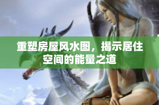 重塑房屋风水图，揭示居住空间的能量之道