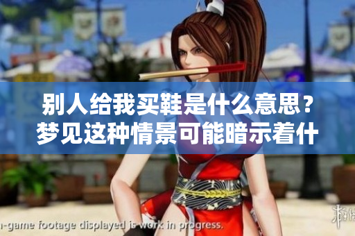 别人给我买鞋是什么意思？梦见这种情景可能暗示着什么深意呢