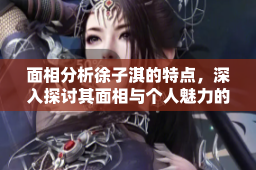 面相分析徐子淇的特点，深入探讨其面相与个人魅力的关系