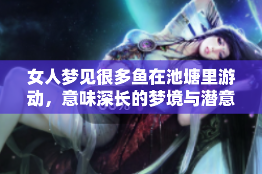 女人梦见很多鱼在池塘里游动，意味深长的梦境与潜意识的探索