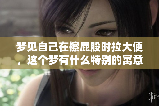 梦见自己在擦**时拉大便，这个梦有什么特别的寓意呢