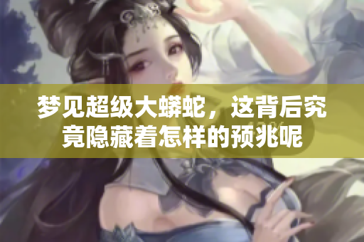 梦见超级大蟒蛇，这背后究竟隐藏着怎样的预兆呢