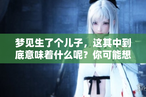 梦见生了个儿子，这其中到底意味着什么呢？你可能想了解一下。
