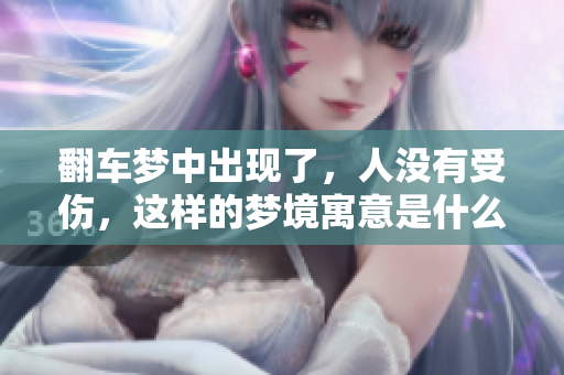 翻车梦中出现了，人没有受伤，这样的梦境寓意是什么呢
