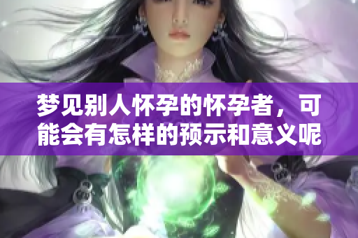 梦见别人怀孕的怀孕者，可能会有怎样的预示和意义呢