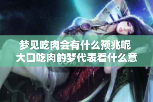 梦见吃肉会有什么预兆呢 大口吃肉的梦代表着什么意思