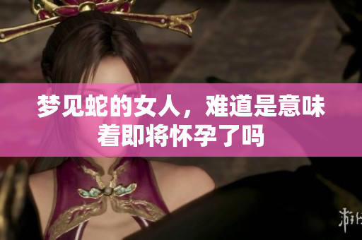 梦见蛇的女人，难道是意味着即将怀孕了吗