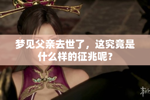 梦见父亲去世了，这究竟是什么样的征兆呢？