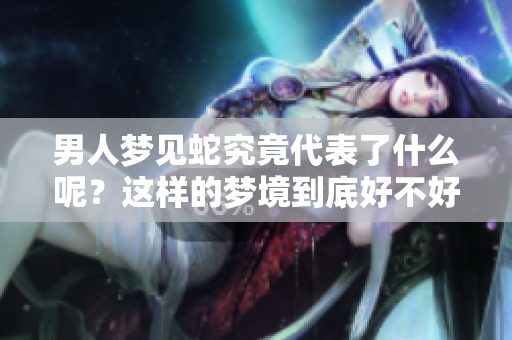 男人梦见蛇究竟代表了什么呢？这样的梦境到底好不好呢？