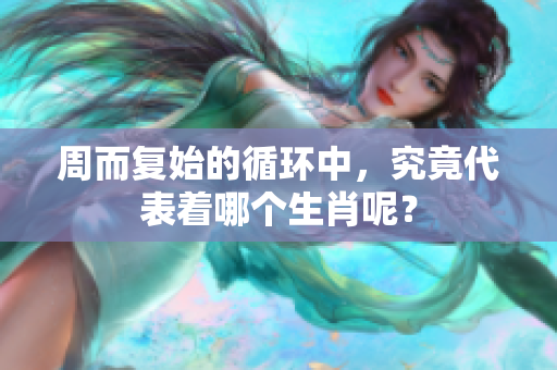 周而复始的循环中，究竟代表着哪个生肖呢？