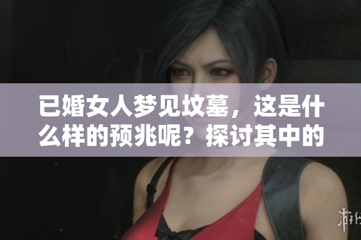 已婚女人梦见坟墓，这是什么样的预兆呢？探讨其中的深意与启示