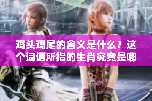 鸡头鸡尾的含义是什么？这个词语所指的生肖究竟是哪个呢？