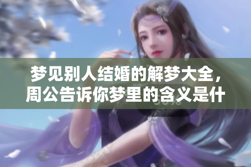 梦见别人结婚的解梦大全，周公告诉你梦里的含义是什么