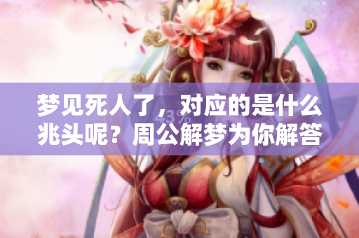 梦见死人了，对应的是什么兆头呢？周公解梦为你解答！