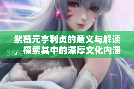 紫薇元亨利贞的意义与解读，探索其中的深厚文化内涵