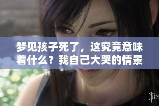 梦见孩子死了，这究竟意味着什么？我自己大哭的情景暗示了什么呢？