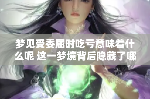 梦见受委屈时吃亏意味着什么呢 这一梦境背后隐藏了哪些秘密