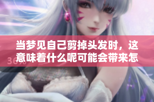 当梦见自己剪掉头发时，这意味着什么呢可能会带来怎样的启示呢