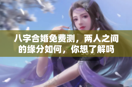 八字合婚免费测，两人之间的缘分如何，你想了解吗