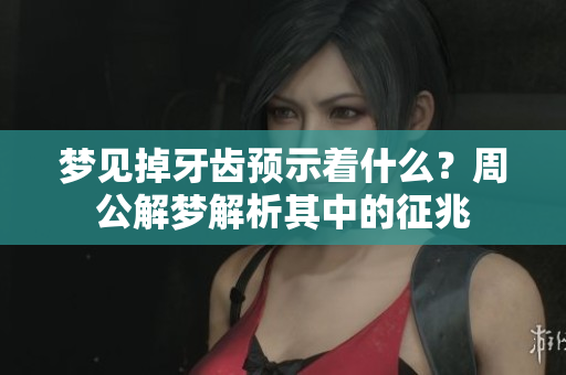 梦见掉牙齿预示着什么？周公解梦解析其中的征兆