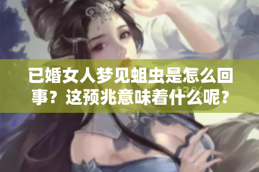 已婚女人梦见蛆虫是怎么回事？这预兆意味着什么呢？