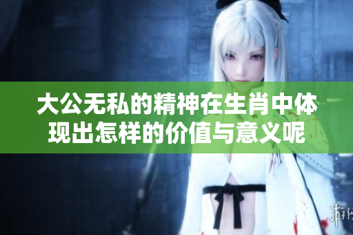 大公无私的精神在生肖中体现出怎样的价值与意义呢
