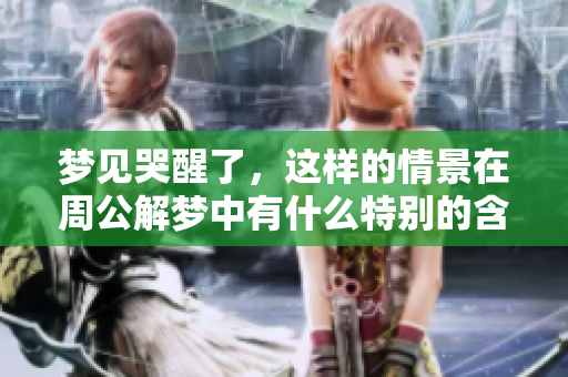 梦见哭醒了，这样的情景在周公解梦中有什么特别的含义呢