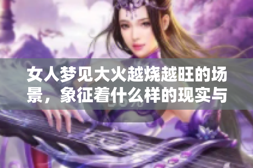 女人梦见大火越烧越旺的场景，象征着什么样的现实与心理状态呢