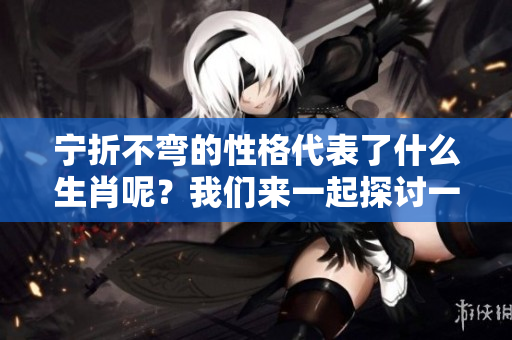 宁折不弯的性格代表了什么生肖呢？我们来一起探讨一下这个问题吧。