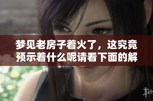 梦见老房子着火了，这究竟预示着什么呢请看下面的解析