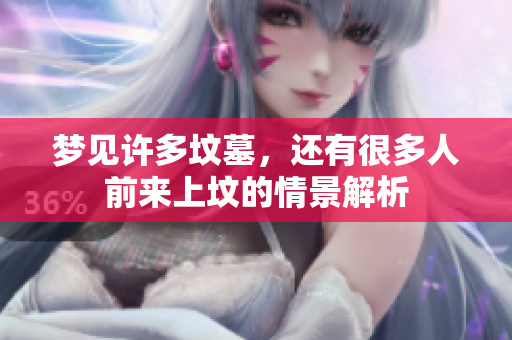 梦见许多坟墓，还有很多人前来上坟的情景解析