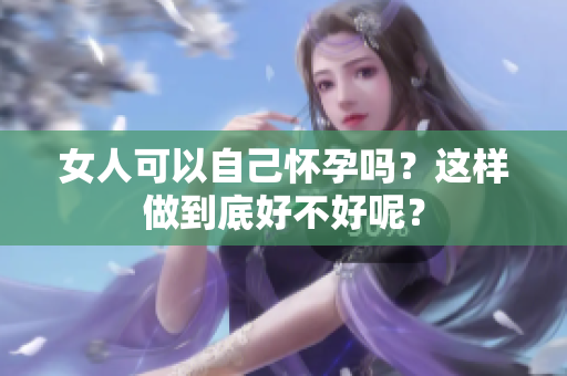女人可以自己怀孕吗？这样做到底好不好呢？