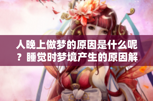 人晚上做梦的原因是什么呢？睡觉时梦境产生的原因解析
