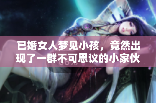 已婚女人梦见小孩，竟然出现了一群不可思议的小家伙
