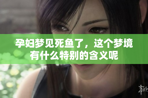 孕妇梦见死鱼了，这个梦境有什么特别的含义呢