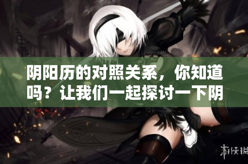 阴阳历的对照关系，你知道吗？让我们一起探讨一下阴阳历如何相互对应。