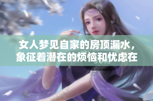 女人梦见自家的房顶漏水，象征着潜在的烦恼和忧虑在心中滋生